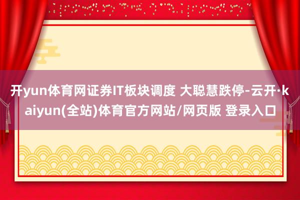 开yun体育网证券IT板块调度 大聪慧跌停-云开·kaiyun(全站)体育官方网站/网页版 登录入口