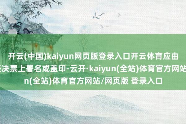 开云(中国)kaiyun网页版登录入口开云体育应由代理东说念主在表决票上署名或盖印-云开·kaiyun(全站)体育官方网站/网页版 登录入口