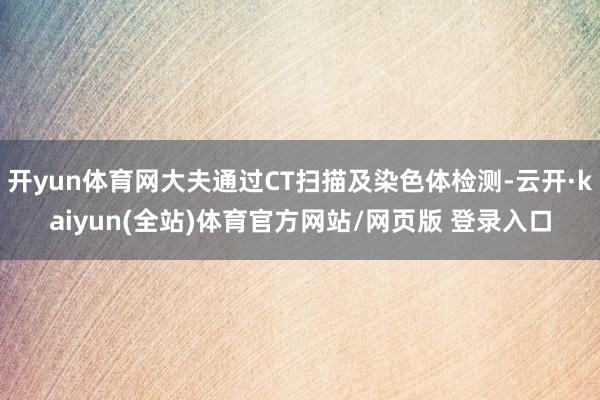 开yun体育网大夫通过CT扫描及染色体检测-云开·kaiyun(全站)体育官方网站/网页版 登录入口