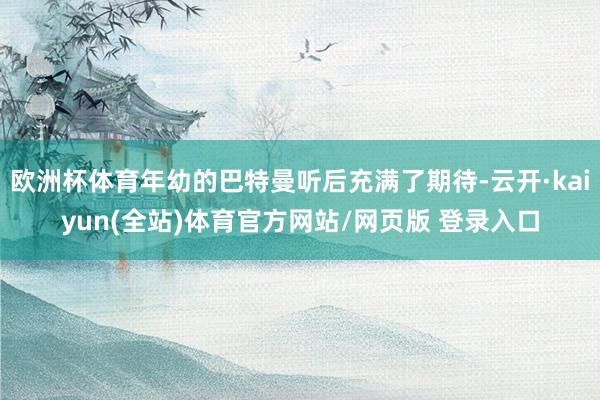 欧洲杯体育年幼的巴特曼听后充满了期待-云开·kaiyun(全站)体育官方网站/网页版 登录入口