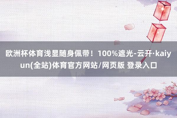 欧洲杯体育浅显随身佩带！100%遮光-云开·kaiyun(全站)体育官方网站/网页版 登录入口