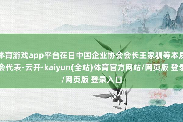 体育游戏app平台在日中国企业协会会长王家驯等本质委员会代表-云开·kaiyun(全站)体育官方网站/网页版 登录入口