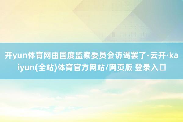 开yun体育网由国度监察委员会访谒罢了-云开·kaiyun(全站)体育官方网站/网页版 登录入口