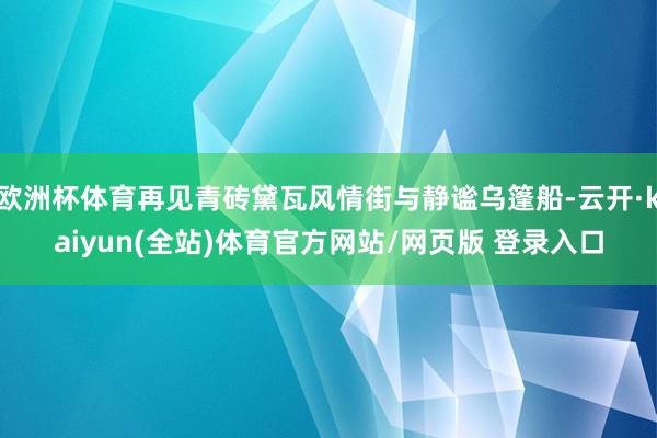 欧洲杯体育再见青砖黛瓦风情街与静谧乌篷船-云开·kaiyun(全站)体育官方网站/网页版 登录入口