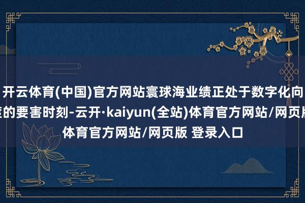 开云体育(中国)官方网站寰球海业绩正处于数字化向智能化过渡的要害时刻-云开·kaiyun(全站)体育官方网站/网页版 登录入口