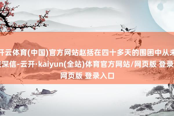 开云体育(中国)官方网站赵括在四十多天的围困中从未选拔深信-云开·kaiyun(全站)体育官方网站/网页版 登录入口