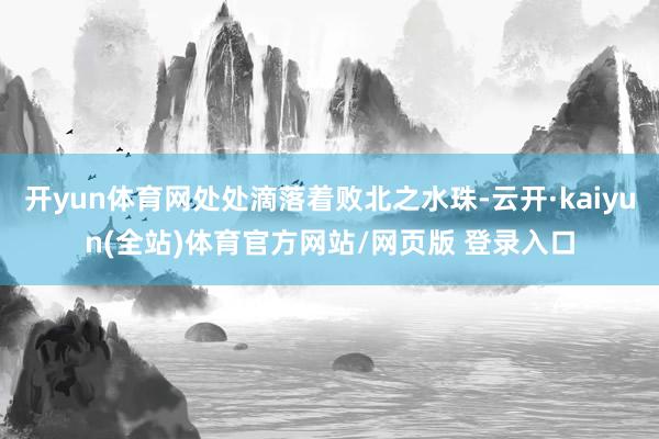 开yun体育网处处滴落着败北之水珠-云开·kaiyun(全站)体育官方网站/网页版 登录入口
