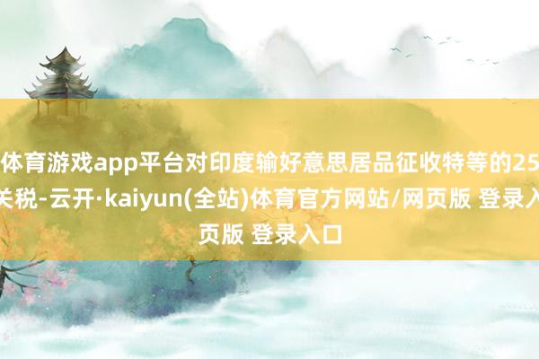 体育游戏app平台对印度输好意思居品征收特等的25%关税-云开·kaiyun(全站)体育官方网站/网页版 登录入口