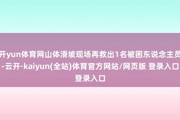 开yun体育网山体滑坡现场再救出1名被困东说念主员-云开·kaiyun(全站)体育官方网站/网页版 登录入口