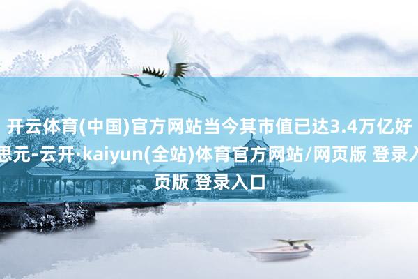 开云体育(中国)官方网站当今其市值已达3.4万亿好意思元-云开·kaiyun(全站)体育官方网站/网页版 登录入口