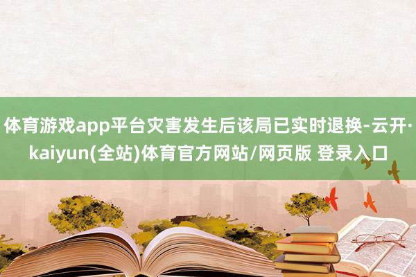 体育游戏app平台灾害发生后该局已实时退换-云开·kaiyun(全站)体育官方网站/网页版 登录入口