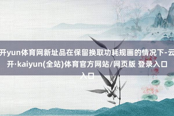 开yun体育网新址品在保留换取功耗规画的情况下-云开·kaiyun(全站)体育官方网站/网页版 登录入口