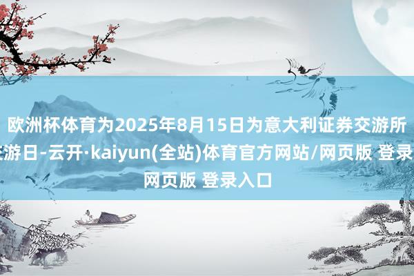 欧洲杯体育为2025年8月15日为意大利证券交游所非交游日-云开·kaiyun(全站)体育官方网站/网页版 登录入口