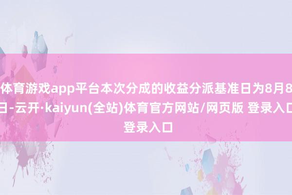 体育游戏app平台本次分成的收益分派基准日为8月8日-云开·kaiyun(全站)体育官方网站/网页版 登录入口