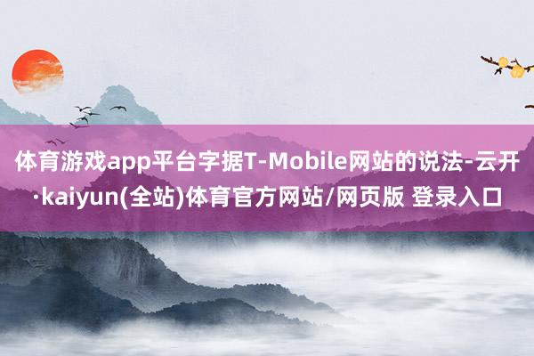 体育游戏app平台字据T-Mobile网站的说法-云开·kaiyun(全站)体育官方网站/网页版 登录入口