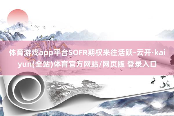 体育游戏app平台SOFR期权来往活跃-云开·kaiyun(全站)体育官方网站/网页版 登录入口