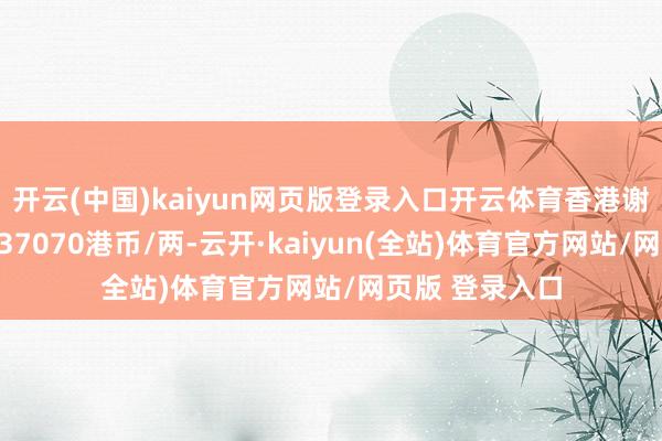 开云(中国)kaiyun网页版登录入口开云体育香港谢瑞麟黄金价钱37070港币/两-云开·kaiyun(全站)体育官方网站/网页版 登录入口