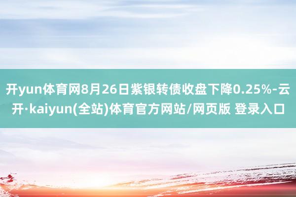 开yun体育网8月26日紫银转债收盘下降0.25%-云开·kaiyun(全站)体育官方网站/网页版 登录入口