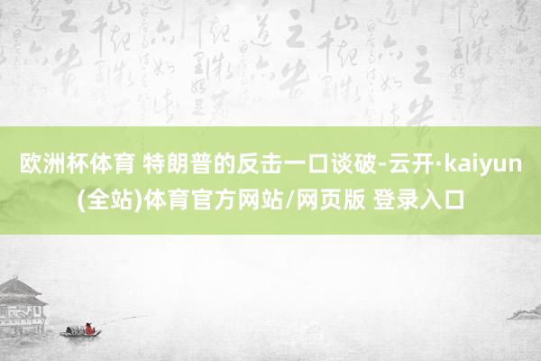 欧洲杯体育 特朗普的反击一口谈破-云开·kaiyun(全站)体育官方网站/网页版 登录入口