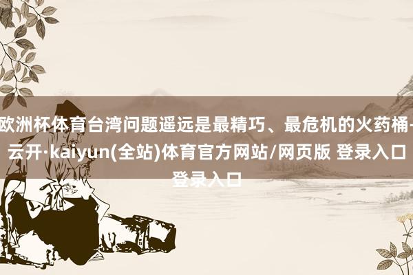 欧洲杯体育台湾问题遥远是最精巧、最危机的火药桶-云开·kaiyun(全站)体育官方网站/网页版 登录入口