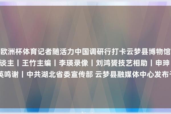 欧洲杯体育记者随活力中国调研行打卡云梦县博物馆揭秘简牍里的故事制片东谈主丨王竹主编丨李瑛录像丨刘鸿贇技艺相助丨申珅 王焕琴裁剪丨吴春英鸣谢丨中共湖北省委宣传部 云梦县融媒体中心发布于：北京市-云开·kaiyun(全站)体育官方网站/网页版 登录入口