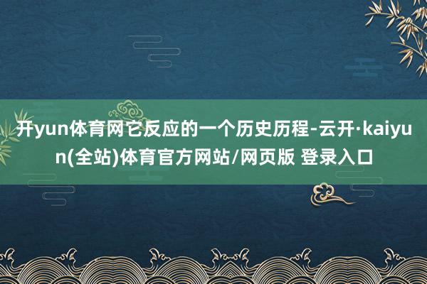 开yun体育网它反应的一个历史历程-云开·kaiyun(全站)体育官方网站/网页版 登录入口