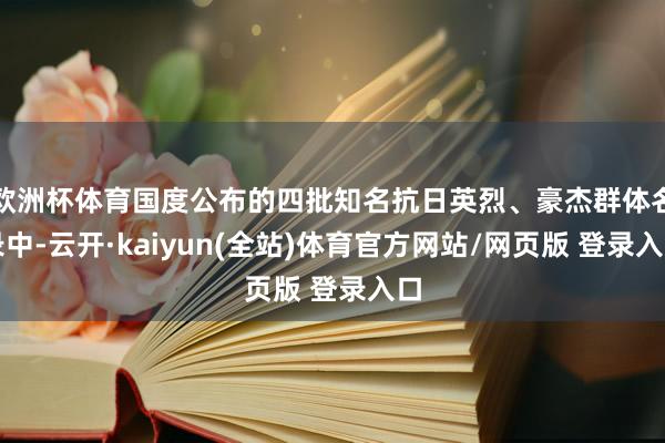 欧洲杯体育国度公布的四批知名抗日英烈、豪杰群体名录中-云开·kaiyun(全站)体育官方网站/网页版 登录入口