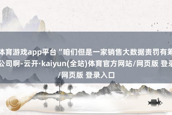 体育游戏app平台“咱们但是一家销售大数据责罚有筹画的公司啊-云开·kaiyun(全站)体育官方网站
