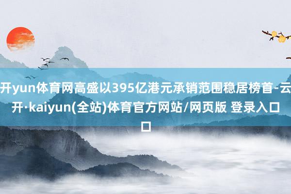 开yun体育网高盛以395亿港元承销范围稳居榜首-云开·kaiyun(全站)体育官方网站/网页版 登