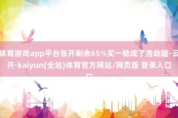体育游戏app平台张开剩余65%买一稔成了浩劫题-云开·kaiyun(全站)体育官方网站/网页版 登录入口
