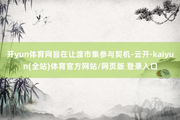 开yun体育网旨在让渡市集参与契机-云开·kaiyun(全站)体育官方网站/网页版 登录入口