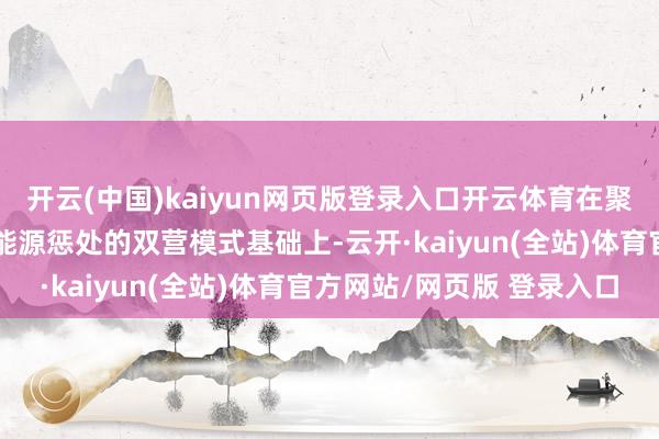 开云(中国)kaiyun网页版登录入口开云体育在聚焦绿色智能智造和绿色能源惩处的双营模式基础上-云开