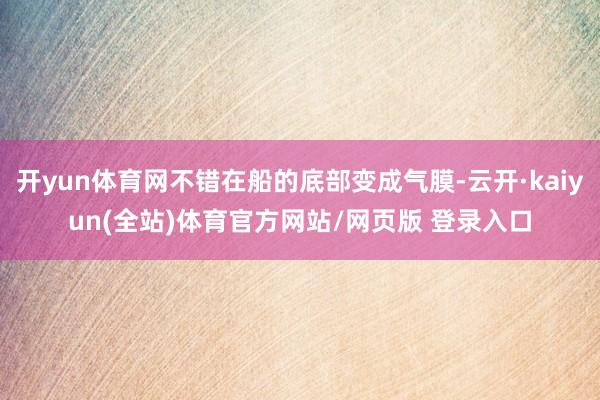 开yun体育网不错在船的底部变成气膜-云开·kaiyun(全站)体育官方网站/网页版 登录入口