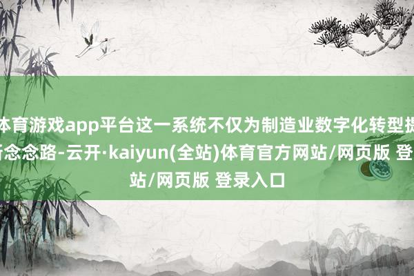 体育游戏app平台这一系统不仅为制造业数字化转型提供了新念念路-云开·kaiyun(全站)体育官方网