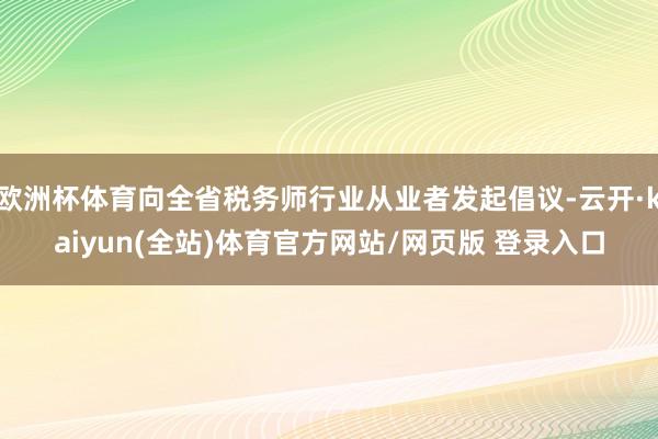 欧洲杯体育向全省税务师行业从业者发起倡议-云开·kaiyun(全站)体育官方网站/网页版 登录入口
