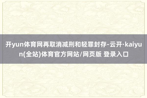 开yun体育网再取消减刑和轻罪封存-云开·kaiyun(全站)体育官方网站/网页版 登录入口