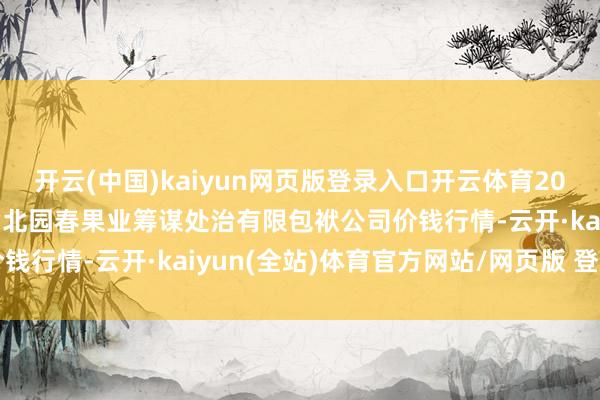 开云(中国)kaiyun网页版登录入口开云体育2025年9月18日乌鲁木皆北园春果业筹谋处治有限包袱公司价钱行情-云开·kaiyun(全站)体育官方网站/网页版 登录入口