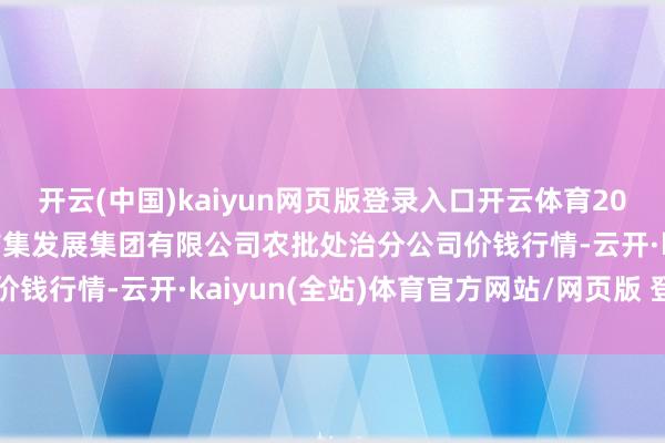 开云(中国)kaiyun网页版登录入口开云体育2025年9月18日义乌市市集发展集团有限公司农批处治分公司价钱行情-云开·kaiyun(全站)体育官方网站/网页版 登录入口