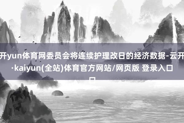 开yun体育网委员会将连续护理改日的经济数据-云开·kaiyun(全站)体育官方网站/网页版 登录入口