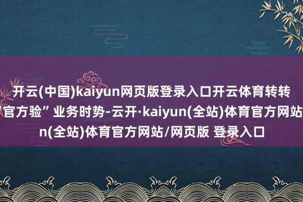开云(中国)kaiyun网页版登录入口开云体育转转将全力聚焦二手“官方验”业务时势-云开·kaiyun(全站)体育官方网站/网页版 登录入口