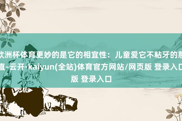 欧洲杯体育更妙的是它的相宜性:儿童爱它不粘牙的憨直-云开·kaiyun(全站)体育官方网站/网页版 登录入口