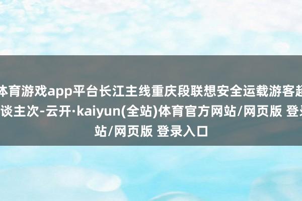 体育游戏app平台长江主线重庆段联想安全运载游客超3万东谈主次-云开·kaiyun(全站)体育官方网站/网页版 登录入口