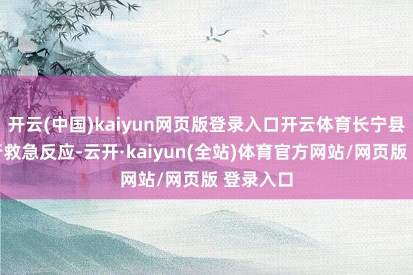 开云(中国)kaiyun网页版登录入口开云体育长宁县立即运行救急反应-云开·kaiyun(全站)体育官方网站/网页版 登录入口