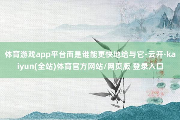 体育游戏app平台而是谁能更快地给与它-云开·kaiyun(全站)体育官方网站/网页版 登录入口