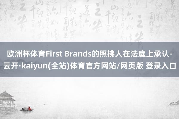 欧洲杯体育First Brands的照拂人在法庭上承认-云开·kaiyun(全站)体育官方网站/网页版 登录入口