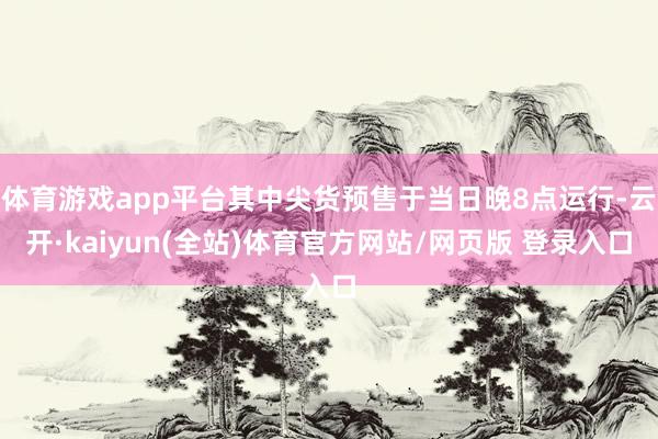 体育游戏app平台其中尖货预售于当日晚8点运行-云开·kaiyun(全站)体育官方网站/网页版 登录入口