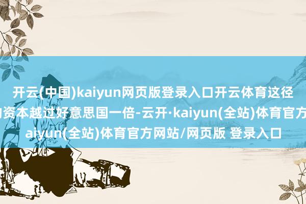 开云(中国)kaiyun网页版登录入口开云体育这径直导致恒久防守系统的资本越过好意思国一倍-云开·kaiyun(全站)体育官方网站/网页版 登录入口