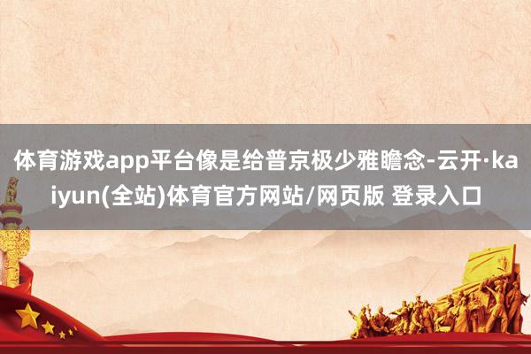 体育游戏app平台像是给普京极少雅瞻念-云开·kaiyun(全站)体育官方网站/网页版 登录入口