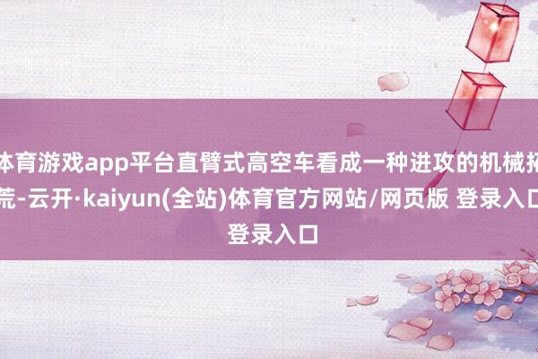 体育游戏app平台直臂式高空车看成一种进攻的机械拓荒-云开·kaiyun(全站)体育官方网站/网页版 登录入口