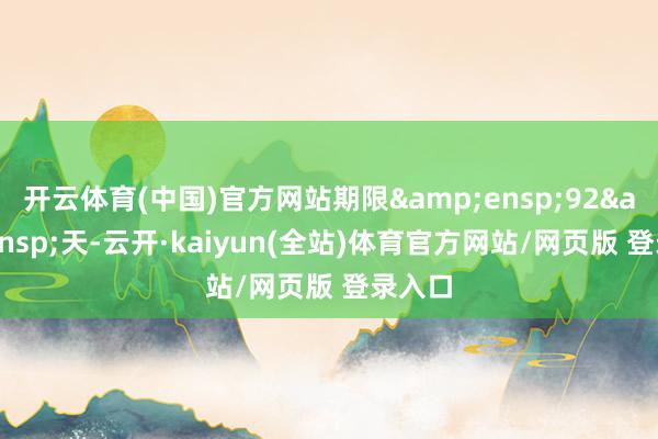 开云体育(中国)官方网站期限&ensp;92&ensp;天-云开·kaiyun(全站)体育官方网站/网页版 登录入口